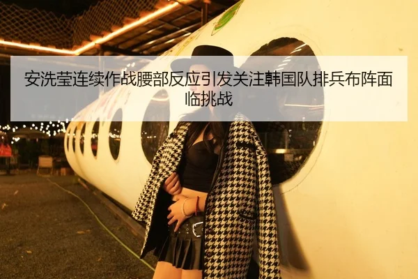 安洗莹连续作战腰部反应引发关注韩国队排兵布阵面临挑战