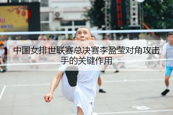 中国女排世联赛总决赛李盈莹对角攻击手的关键作用