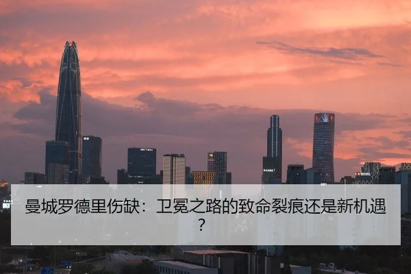 曼城罗德里伤缺：卫冕之路的致命裂痕还是新机遇？