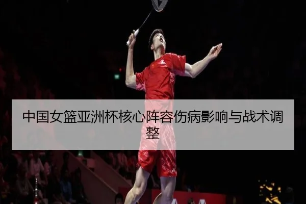 中国女篮亚洲杯核心阵容伤病影响与战术调整