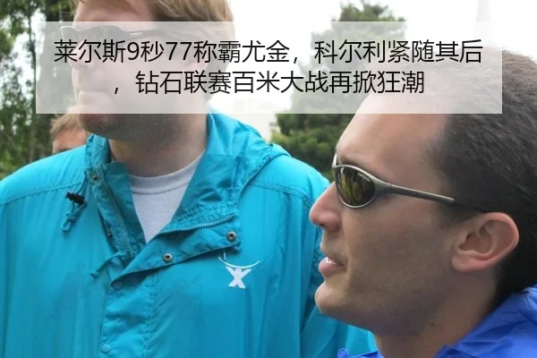 莱尔斯9秒77称霸尤金，科尔利紧随其后，钻石联赛百米大战再掀狂潮