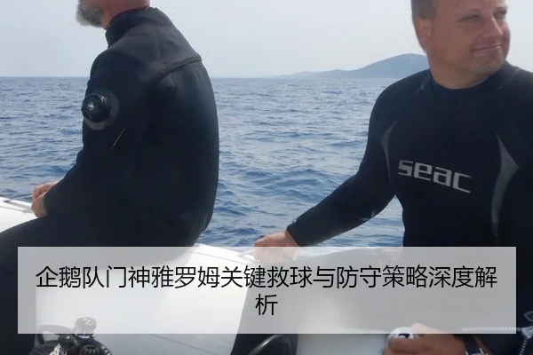 企鹅队门神雅罗姆关键救球与防守策略深度解析