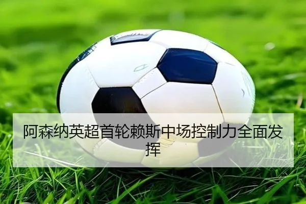 阿森纳英超首轮赖斯中场控制力全面发挥