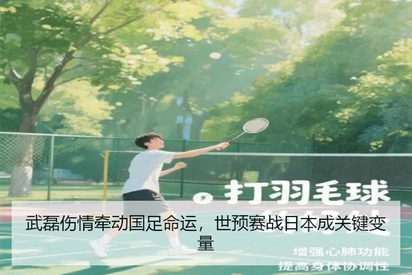 武磊伤情牵动国足命运，世预赛战日本成关键变量