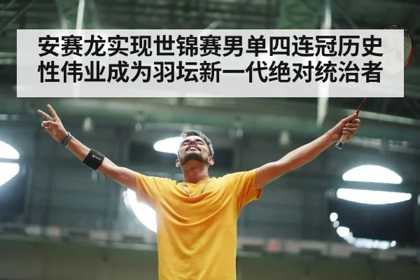 安赛龙实现世锦赛男单四连冠历史性伟业成为羽坛新一代绝对统治者