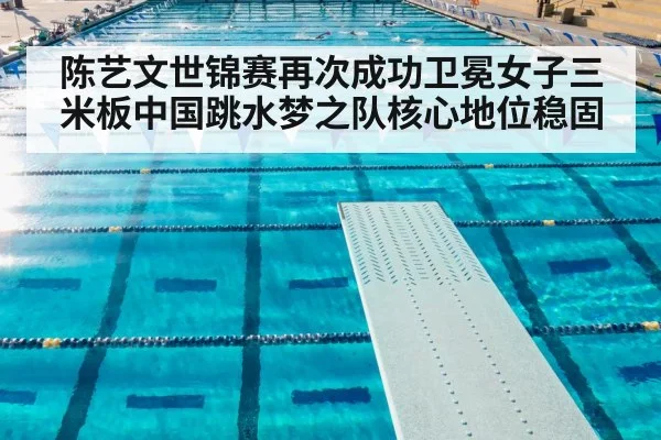 陈艺文世锦赛再次成功卫冕女子三米板中国跳水梦之队核心地位稳固