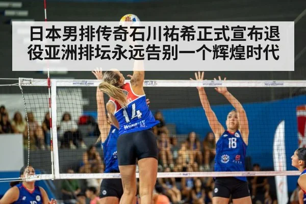 日本男排传奇石川祐希正式宣布退役亚洲排坛永远告别一个辉煌时代