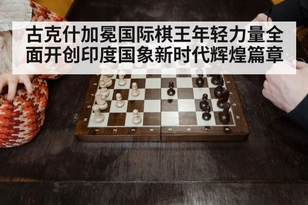 古克什加冕国际棋王年轻力量全面开创印度国象新时代辉煌篇章