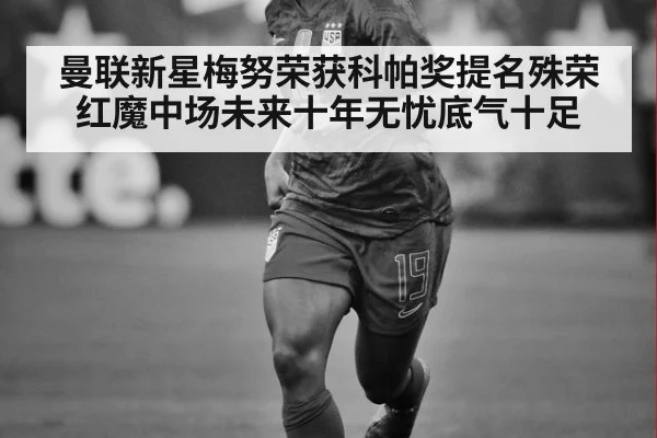 曼联新星梅努荣获科帕奖提名殊荣 红魔中场未来十年无忧底气十足