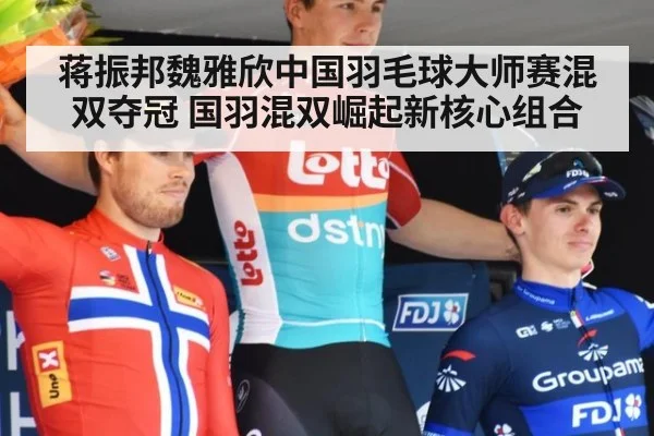 蒋振邦魏雅欣中国羽毛球大师赛混双夺冠 国羽混双崛起新核心组合