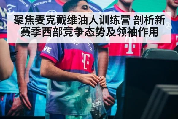 聚焦麦克戴维油人训练营 剖析新赛季西部竞争态势及领袖作用